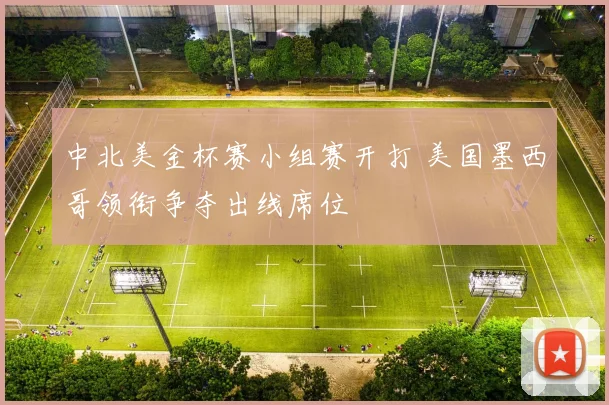 中北美金杯赛小组赛开打 美国墨西哥领衔争夺出线席位