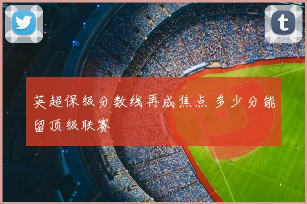 英超保级分数线再成焦点 多少分能留顶级联赛