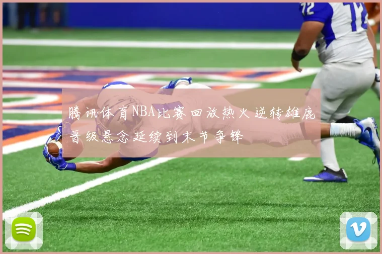 腾讯体育NBA比赛回放热火逆转雄鹿晋级悬念延续到末节争锋