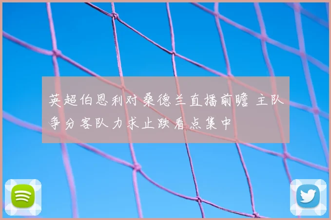 英超伯恩利对桑德兰直播前瞻 主队争分客队力求止跌看点集中