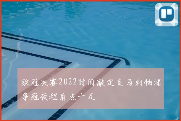 欧冠决赛2022时间敲定皇马利物浦争冠夜程看点十足