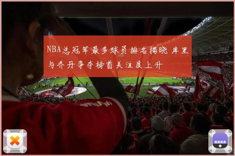 NBA总冠军最多球员排名揭晓 库里与乔丹争夺榜首关注度上升