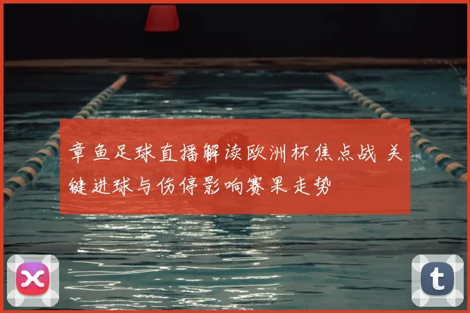 章鱼足球直播解读欧洲杯焦点战 关键进球与伤停影响赛果走势