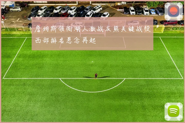 詹姆斯领衔湖人激战灰熊关键战役西部排名悬念再起