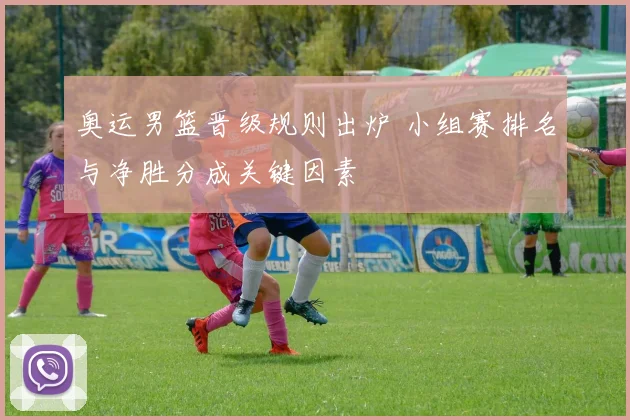 奥运男篮晋级规则出炉 小组赛排名与净胜分成关键因素