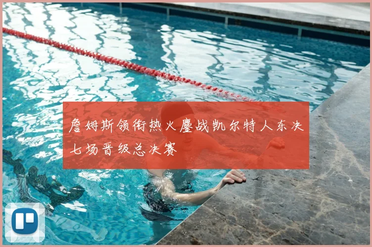詹姆斯领衔热火鏖战凯尔特人东决七场晋级总决赛