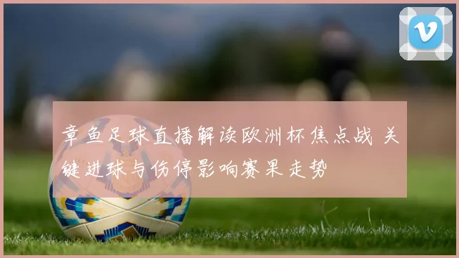 章鱼足球直播解读欧洲杯焦点战 关键进球与伤停影响赛果走势