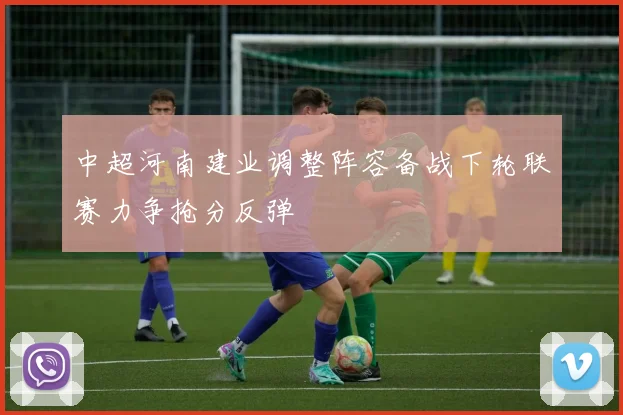 中超河南建业调整阵容备战下轮联赛力争抢分反弹