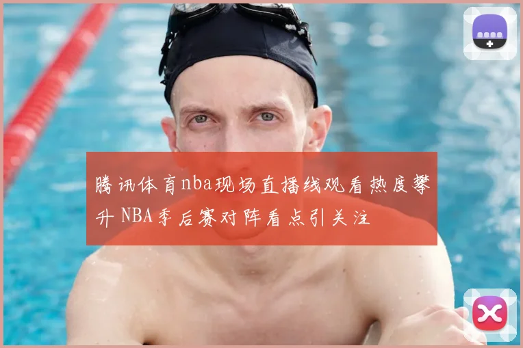腾讯体育nba现场直播线观看热度攀升 NBA季后赛对阵看点引关注