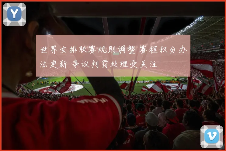 世界女排联赛规则调整 赛程积分办法更新 争议判罚处理受关注