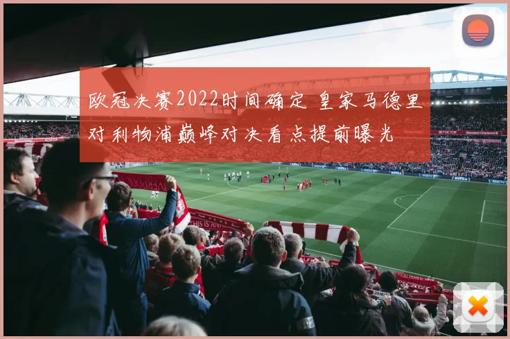 欧冠决赛2022时间确定 皇家马德里对利物浦巅峰对决看点提前曝光