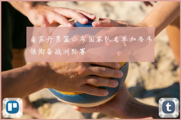 南苏丹男篮公布国家队名单加洛韦领衔备战洲际赛