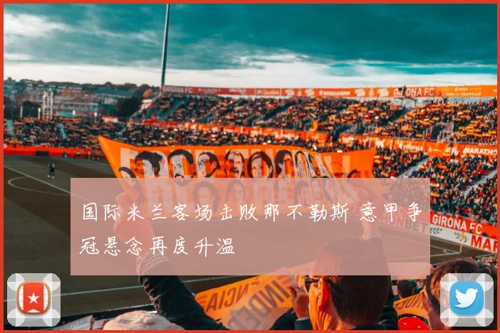 国际米兰客场击败那不勒斯 意甲争冠悬念再度升温