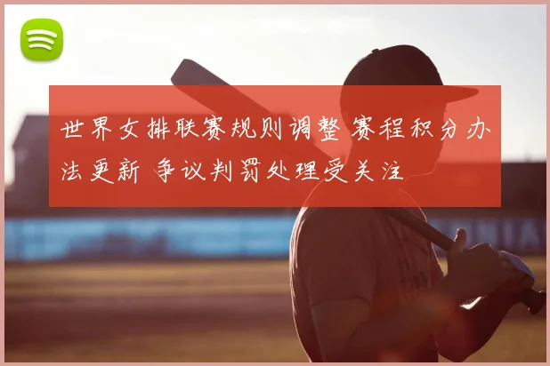 世界女排联赛规则调整 赛程积分办法更新 争议判罚处理受关注