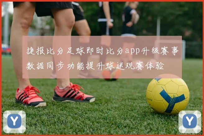 捷报比分足球即时比分app升级赛事数据同步功能提升球迷观赛体验