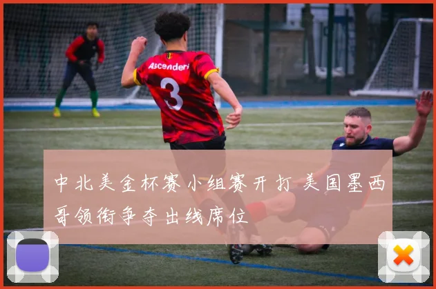 中北美金杯赛小组赛开打 美国墨西哥领衔争夺出线席位