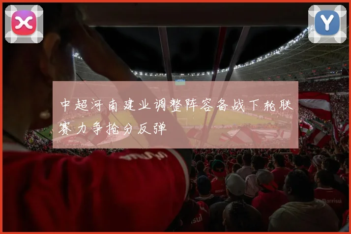 中超河南建业调整阵容备战下轮联赛力争抢分反弹