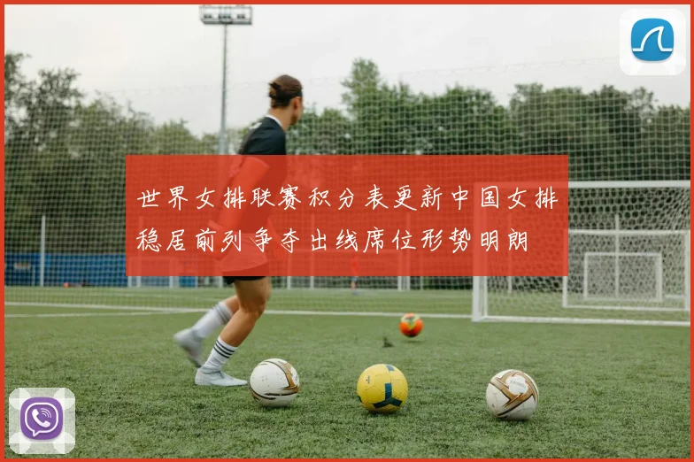 世界女排联赛积分表更新中国女排稳居前列争夺出线席位形势明朗