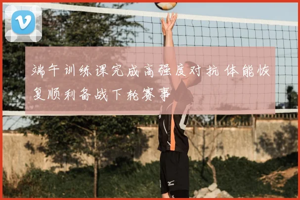 端午训练课完成高强度对抗 体能恢复顺利备战下轮赛事