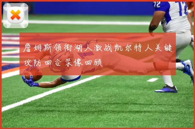 詹姆斯领衔湖人激战凯尔特人关键攻防回合录像回顾