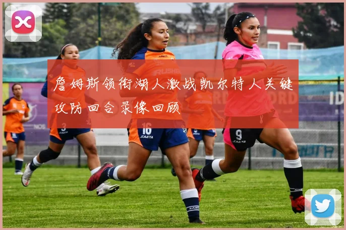 詹姆斯领衔湖人激战凯尔特人关键攻防回合录像回顾