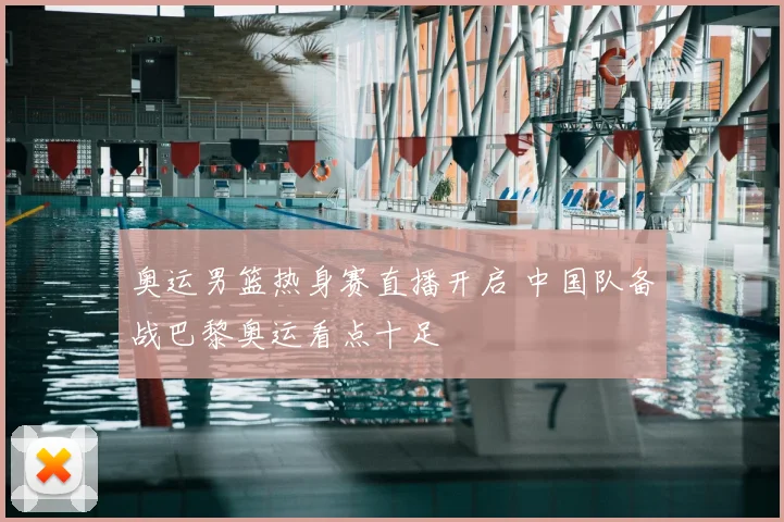 奥运男篮热身赛直播开启 中国队备战巴黎奥运看点十足
