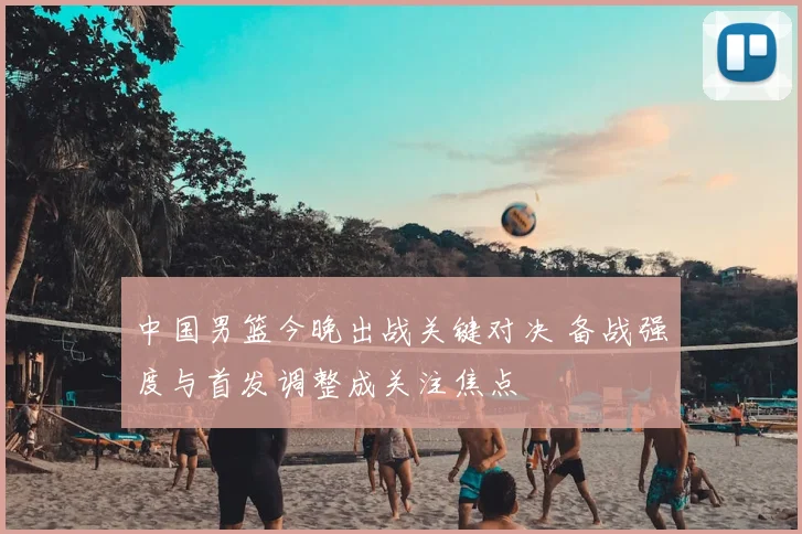 中国男篮今晚出战关键对决 备战强度与首发调整成关注焦点