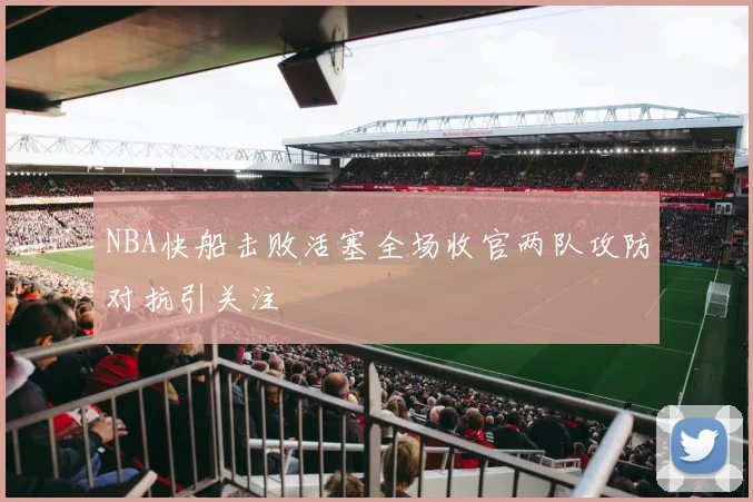NBA快船击败活塞全场收官两队攻防对抗引关注