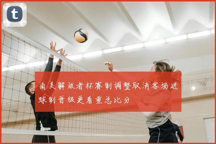 南美解放者杯赛制调整取消客场进球制晋级更看重总比分