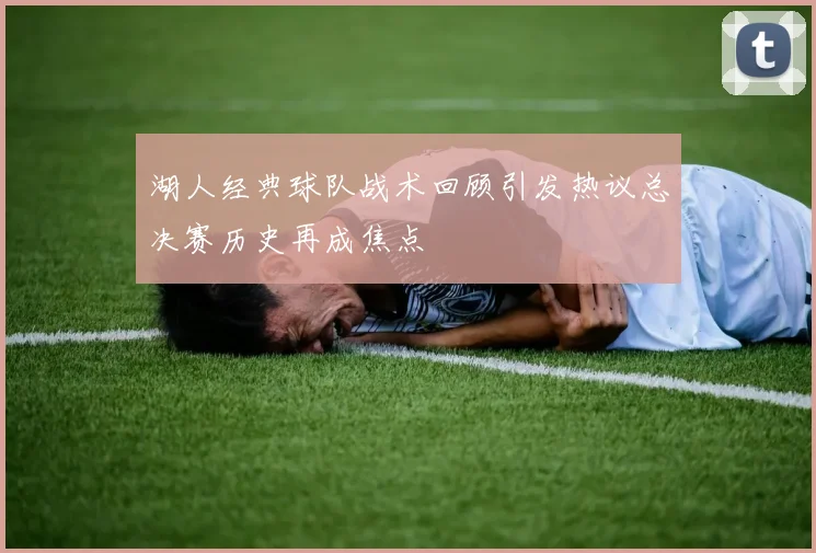 湖人经典球队战术回顾引发热议总决赛历史再成焦点