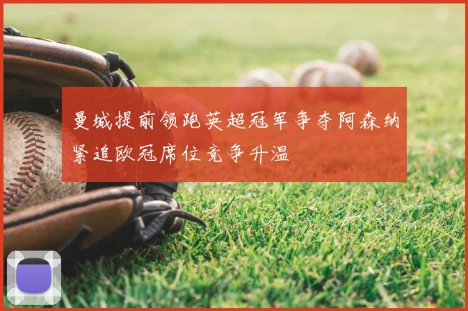 曼城提前领跑英超冠军争夺阿森纳紧追欧冠席位竞争升温