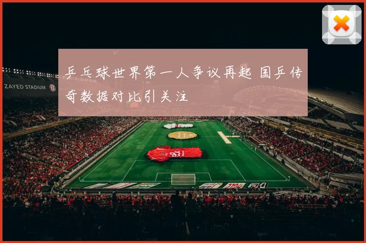 乒乓球世界第一人争议再起 国乒传奇数据对比引关注
