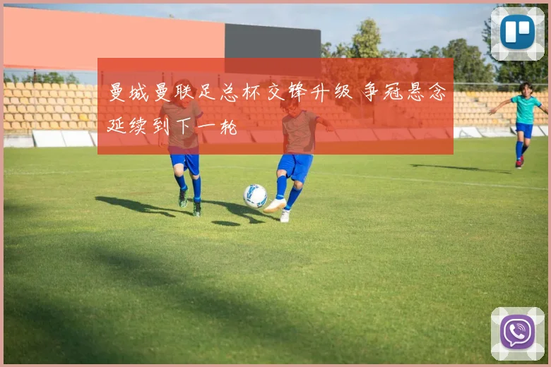 曼城曼联足总杯交锋升级 争冠悬念延续到下一轮