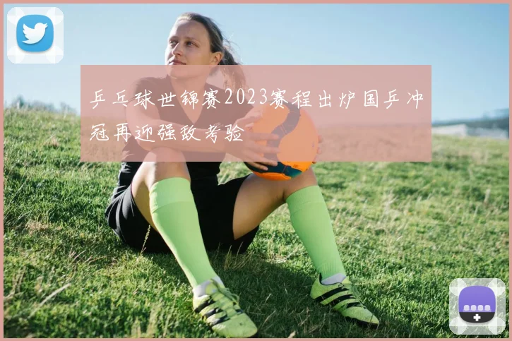 乒乓球世锦赛2023赛程出炉国乒冲冠再迎强敌考验