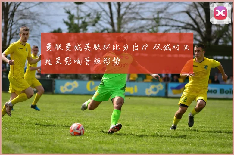 曼联曼城英联杯比分出炉 双城对决结果影响晋级形势