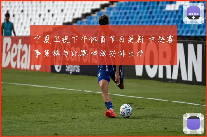 宁夏卫视下午体育节目更新 中超赛事集锦与比赛回放安排出炉