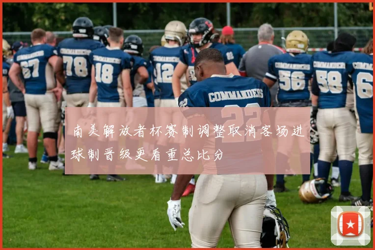 南美解放者杯赛制调整取消客场进球制晋级更看重总比分