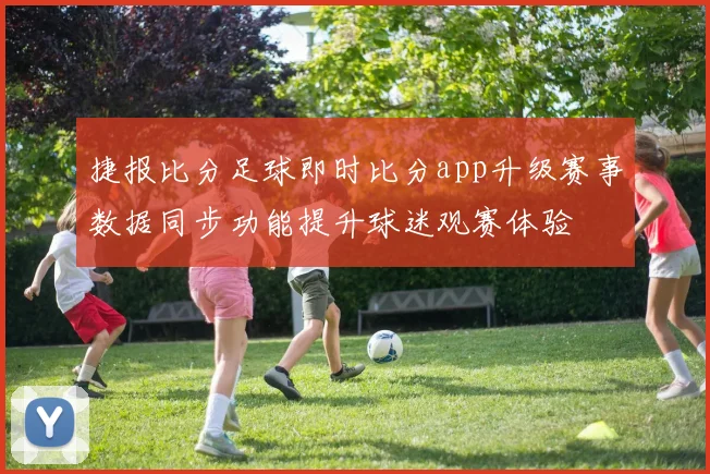 捷报比分足球即时比分app升级赛事数据同步功能提升球迷观赛体验