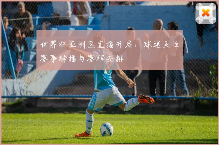 世界杯亚洲区直播开启，球迷关注赛事转播与赛程安排