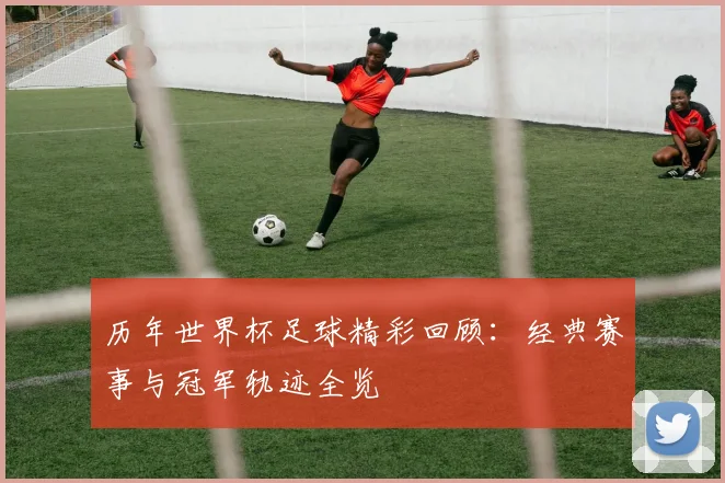 历年世界杯足球精彩回顾:经典赛事与冠军轨迹全览