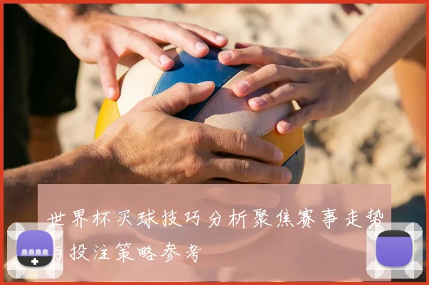 世界杯买球技巧分析聚焦赛事走势与投注策略参考