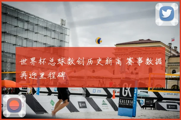世界杯总球数创历史新高 赛事数据再迎里程碑