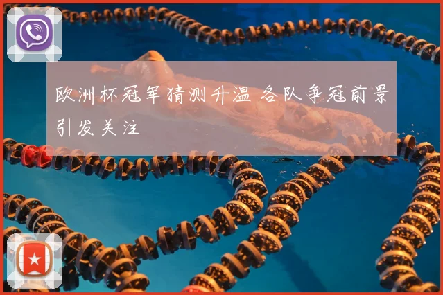 欧洲杯冠军猜测升温 各队争冠前景引发关注