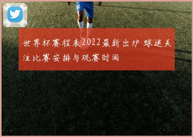 世界杯赛程表2022最新出炉 球迷关注比赛安排与观赛时间