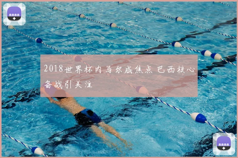 2018世界杯内马尔成焦点 巴西核心备战引关注