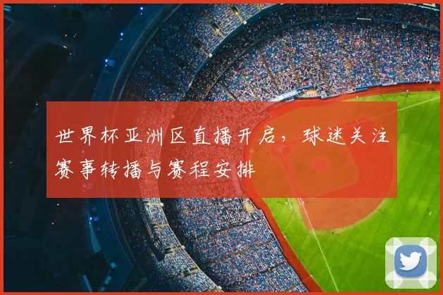 世界杯亚洲区直播开启，球迷关注赛事转播与赛程安排