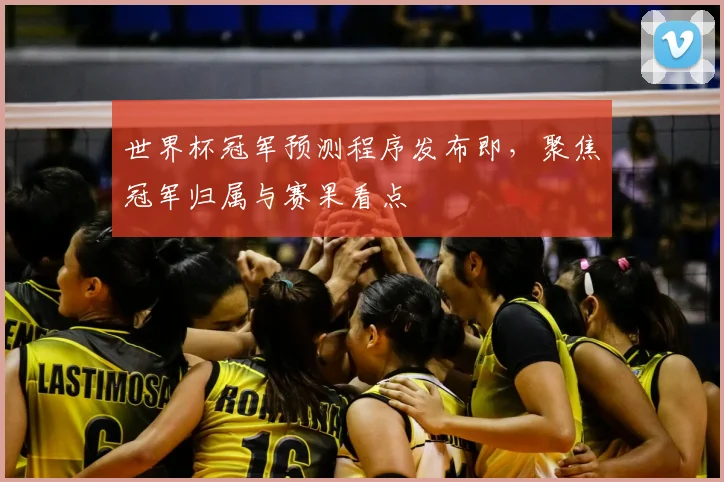 世界杯冠军预测程序发布即，聚焦冠军归属与赛果看点