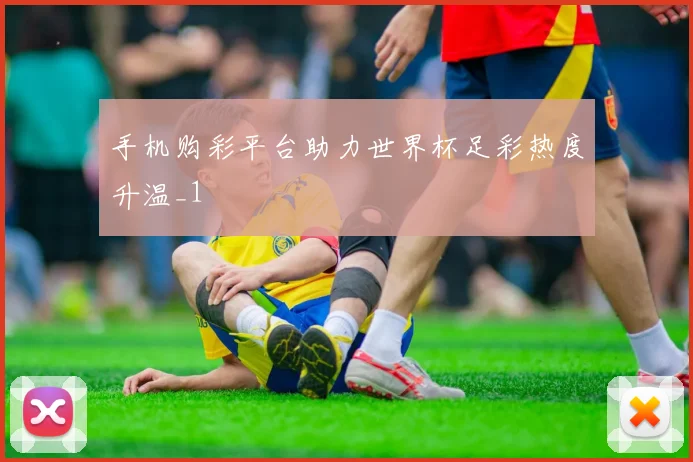手机购彩平台助力世界杯足彩热度升温_1