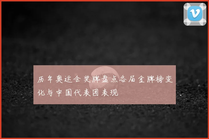历年奥运会奖牌盘点各届金牌榜变化与中国代表团表现
