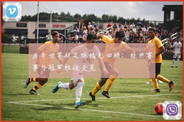 历年世界杯足球精彩回顾:经典赛事与冠军轨迹全览